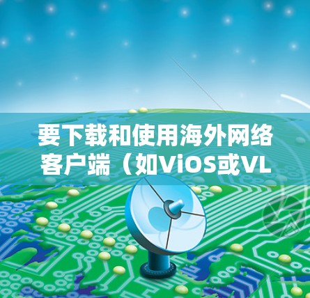 要下载和使用海外网络客户端（如ViOS或VLC）进行VPN访问，可以按照以下步骤操作