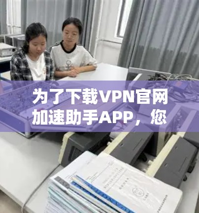 为了下载VPN官网加速助手APP，您可以按照以下步骤操作