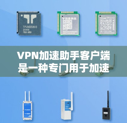 VPN加速助手客户端是一种专门用于加速VPN下载的客户端软件，帮助用户更快地下载所需内容。以下是推荐的几种常用的VPN加速助手客户端