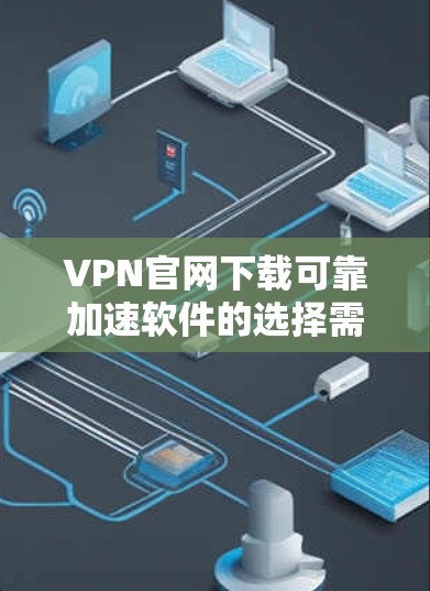 VPN官网下载可靠加速软件的选择需要考虑多个因素，包括软件的安全性、功能的全面性、兼容性以及是否支持多平台使用。以下是一些推荐的VPN加速软件，并提供一些关键点和注意事项