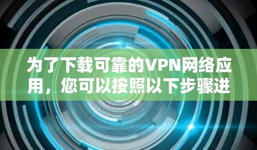 为了下载可靠的VPN网络应用，您可以按照以下步骤进行选择和下载