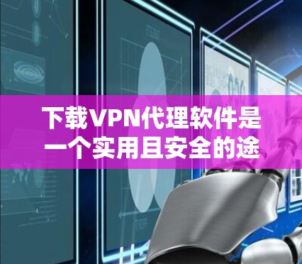 下载VPN代理软件是一个实用且安全的途径，帮助你访问真实网络。以下是一个结构化的指南，帮助你轻松下载和使用VPN代理