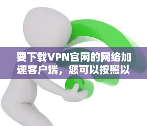 要下载VPN官网的网络加速客户端，您可以按照以下步骤进行