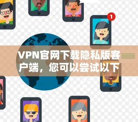 VPN官网下载隐私版客户端，您可以尝试以下几种方式