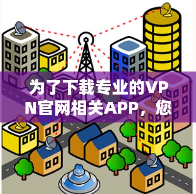 为了下载专业的VPN官网相关APP，您可以按照以下步骤进行操作