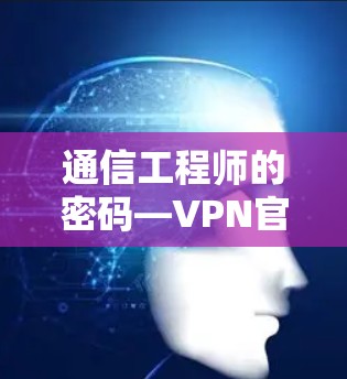 通信工程师的密码—VPN官网正版软件下载指南