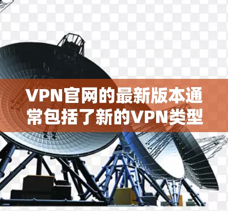VPN官网的最新版本通常包括了新的VPN类型、优化的功能、增强的安全措施以及更高效的登录和解密方式。以下是关于VPN官网最新版本的一些关键点