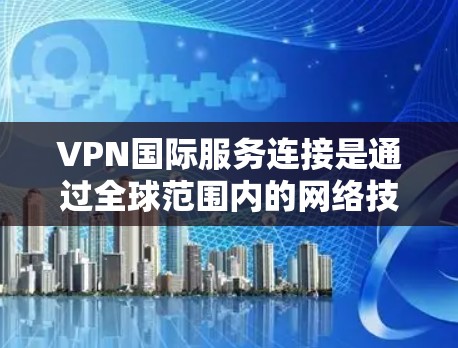 VPN国际服务连接是通过全球范围内的网络技术，为用户提供加密访问互联网的服务。这些服务在全球范围内提供，包括多个国家和地区的用户都能使用。以下是关于VPN国际服务连接的详细总结
