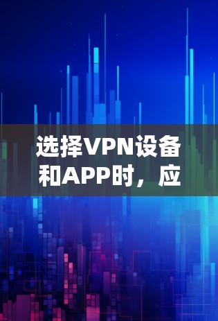 选择VPN设备和APP时，应综合考虑多种因素，包括需求、网络环境、安全性、用户体验以及技术支持。以下是基于这些因素的建议