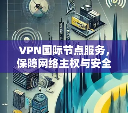 VPN国际节点服务，保障网络主权与安全的通信技术解决方案