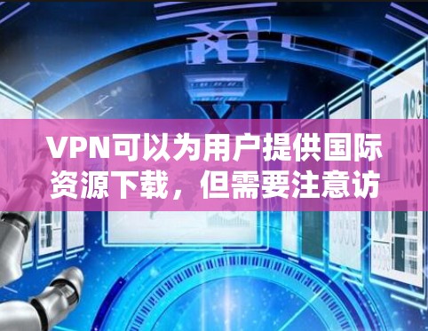 VPN可以为用户提供国际资源下载，但需要注意访问限制。如果您是在国外访问，通常需要使用国际VPN服务。以下是一些国际资源下载的推荐网站和平台