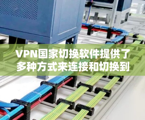VPN国家切换软件提供了多种方式来连接和切换到不同国家的VPN服务，以下是一些关键点，帮助你选择合适的软件