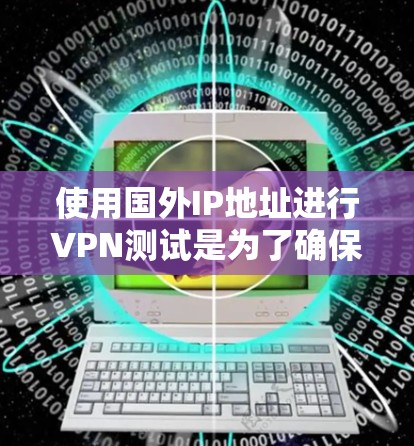 使用国外IP地址进行VPN测试是为了确保您使用的VPN服务在安全的环境中运行，以防止恶意软件或数据感染。以下是关于VPN国外IP测试的详细信息