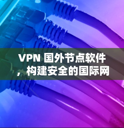 VPN 国外节点软件，构建安全的国际网络连接