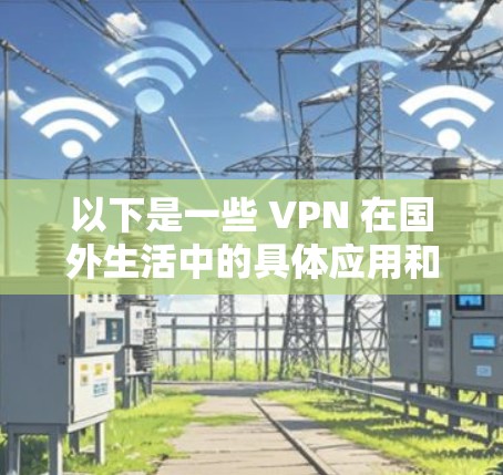 以下是一些 VPN 在国外生活中的具体应用和考虑因素