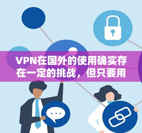 VPN在国外的使用确实存在一定的挑战，但只要用户能够理解当地法规和协议，采取适当的方法，就能有效地使用VPN来访问国外的网站。以下是一些关于VPN在国外使用注意事项的总结