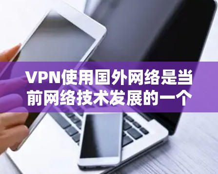 VPN使用国外网络是当前网络技术发展的一个重要趋势。以下是对这一趋势的详细分析和总结