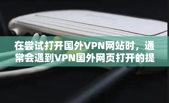 在尝试打开国外VPN网站时，通常会遇到VPN国外网页打开的提示，这可能是因为网络连接不正常或者出现了安全漏洞。为了顺利解决这个问题，可以按照以下步骤进行操作