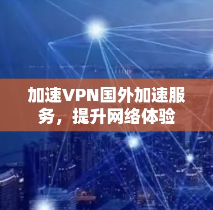 加速VPN国外加速服务,提升网络体验 加速VPN国外加速服务,提升网络体验