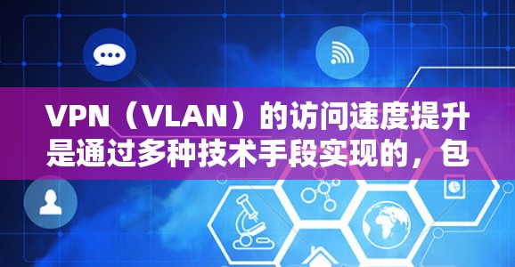 VPN(VLAN)的访问速度提升是通过多种技术手段实现的,包括 VPN(VLAN)的访问速度提升是通过多种技术手段实现的,包括