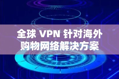 全球 VPN 针对海外购物网络解决方案