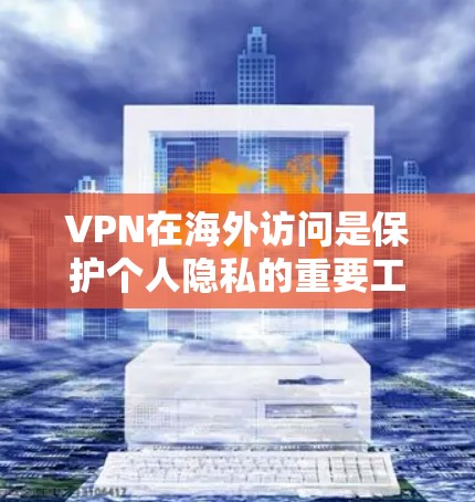 VPN在海外访问是保护个人隐私的重要工具，以下是详细的步骤和注意事项