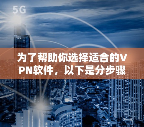 为了帮助你选择适合的VPN软件,以下是分步骤的建议 为了帮助你选择适合的VPN软件,以下是分步骤的建议