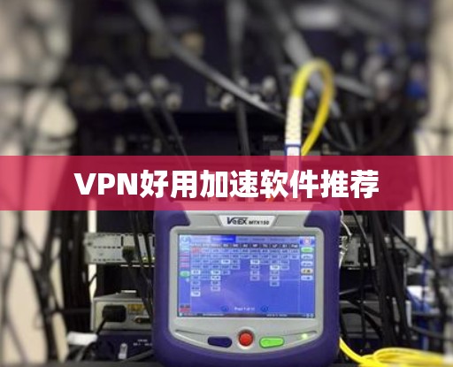 VPN好用加速软件推荐 VPN好用加速软件推荐