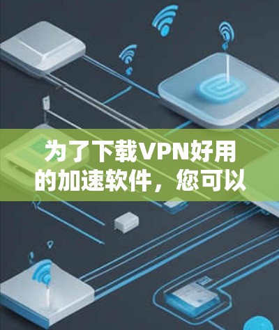 为了下载VPN好用的加速软件，您可以按照以下步骤进行