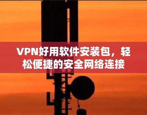 VPN好用软件安装包，轻松便捷的安全网络连接