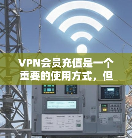 VPN会员充值是一个重要的使用方式，但需要谨慎处理，以确保账户安全和权益。以下是一些关键点