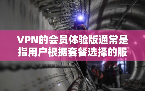 VPN的会员体验版通常是指用户根据套餐选择的服务类型，例如基本版、家庭版或专业版。这些体验版通常提供与核心VPN服务相似的功能，但可能价格较低或功能有限。以下是一些常见的VPN会员体验版的情况