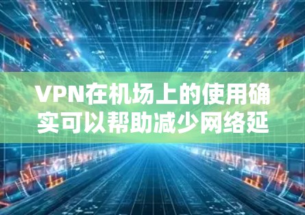 VPN在机场上的使用确实可以帮助减少网络延迟，保护隐私，以及方便访问外部资源。以下是关于VPN机场流量套餐的建议