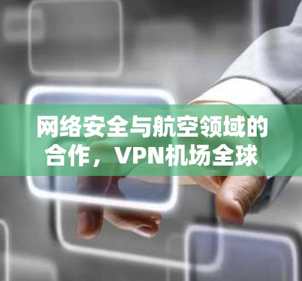 网络安全与航空领域的合作，VPN机场全球节点