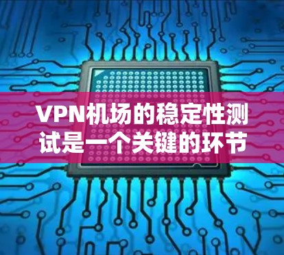 VPN机场的稳定性测试是一个关键的环节，确保机场能够安全、高效地为旅客提供服务。以下是VPN机场稳定性测试的主要内容和步骤