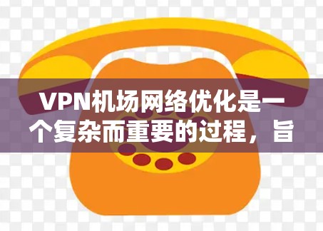 VPN机场网络优化是一个复杂而重要的过程，旨在确保VPN设备在机场环境中的稳定性和高效性。以下是一些关键步骤和注意事项，帮助您优化VPN机场网络