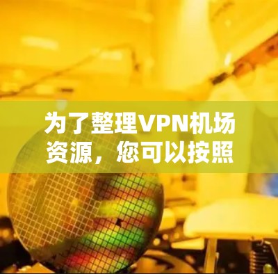 为了整理VPN机场资源，您可以按照以下步骤进行