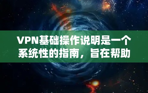 VPN基础操作说明是一个系统性的指南，旨在帮助用户顺利访问外部互联网资源。以下是一个详细的步骤说明，帮助用户理解和执行VPN的操作