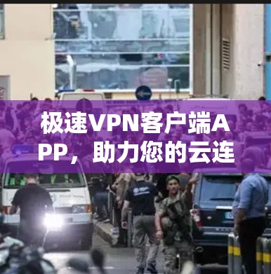 极速VPN客户端APP，助力您的云连接，安全可靠