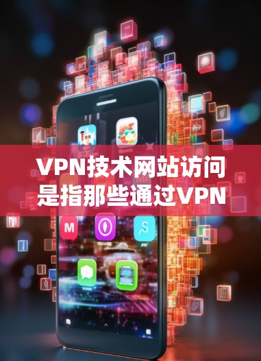 VPN技术网站访问是指那些通过VPN技术隐藏身份或内容的网站，当用户访问这些网站时，VPN会阻止他们进入，同时保护他们的数据和隐私。以下是对这一概念的详细分析