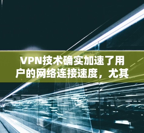 VPN技术确实加速了用户的网络连接速度，尤其是对那些需要快速访问外部网络的用户来说，这无疑是一个巨大的优势。以下是VPN技术的几个关键方面，以及如何通过技术加速连接速度的几个要点