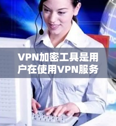 VPN加密工具是用户在使用VPN服务时，为了保障视频内容的安全性而采取的加密措施。以下是一些常见的VPN加密工具及其功能
