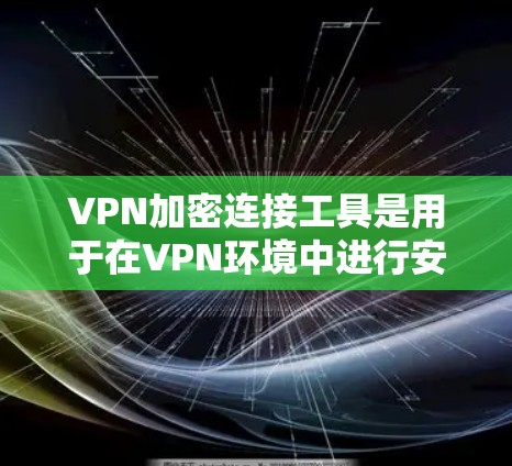 VPN加密连接工具是用于在VPN环境中进行安全数据传输的工具，它们通常使用加密算法（如SSL/TLS）来保护数据隐私。以下是对加密连接工具可能存在的问题及其解决方案的详细分析