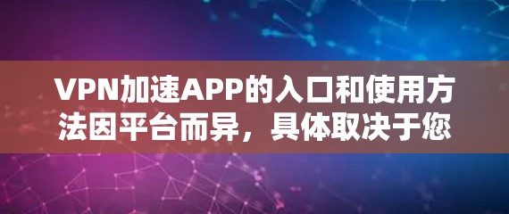 VPN加速APP的入口和使用方法因平台而异，具体取决于您使用的VPN服务提供商（如优弹、反核网、追剧网等）以下是一些常见的VPN加速应用及其简介