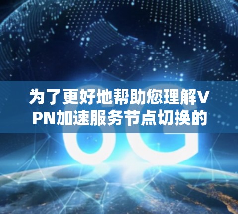 为了更好地帮助您理解VPN加速服务节点切换的方法，以下是一些详细且系统化的指南