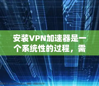 安装VPN加速器是一个系统性的过程，需要仔细规划和执行。以下是一步步的指南，帮助你顺利完成安装和使用
