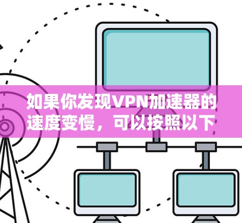 如果你发现VPN加速器的速度变慢，可以按照以下步骤进行排查和解决问题