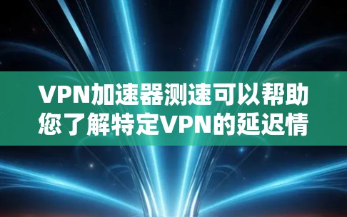 VPN加速器测速可以帮助您了解特定VPN的延迟情况，从而做出更明智的选择。以下是一些常见的VPN加速器及其测试方法