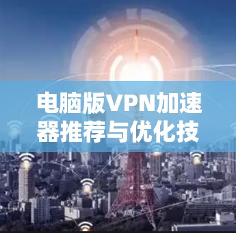 电脑版VPN加速器推荐与优化技巧