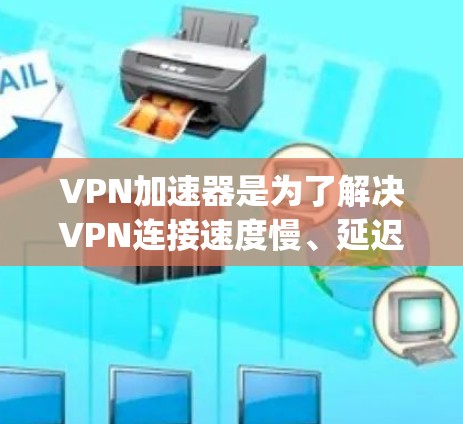 VPN加速器是为了解决VPN连接速度慢、延迟长以及网络不稳定等问题而开发的工具。以下是几个 popular 的VPN加速器推荐，供你参考